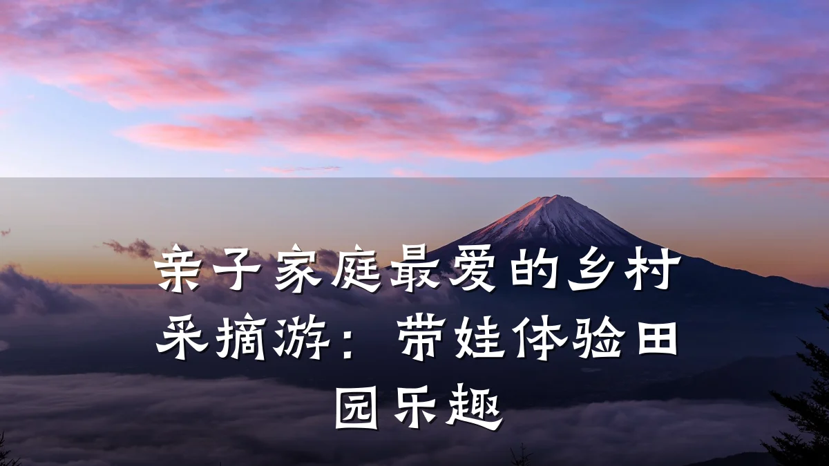 亲子家庭最爱的乡村采摘游:带娃体验田园乐趣