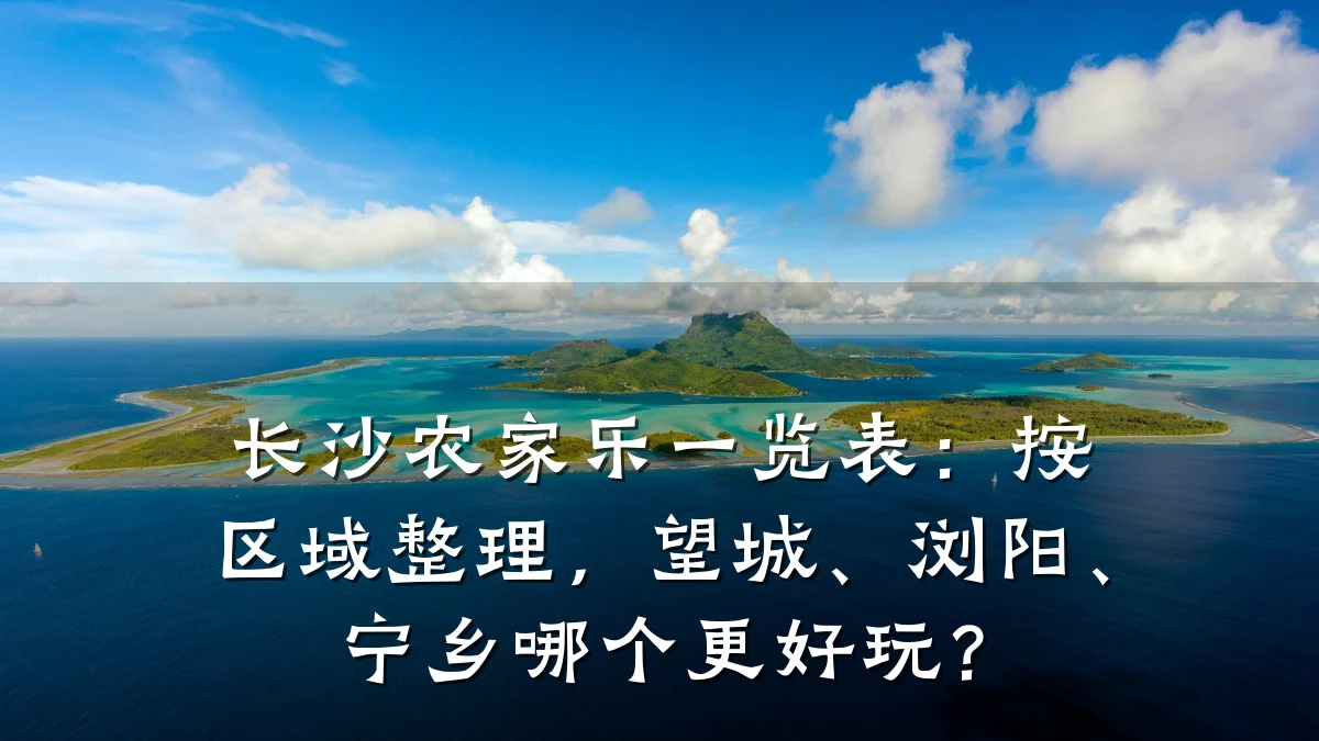 长沙农家乐一览表:按区域整理,望城、浏阳、宁乡哪个更好玩?