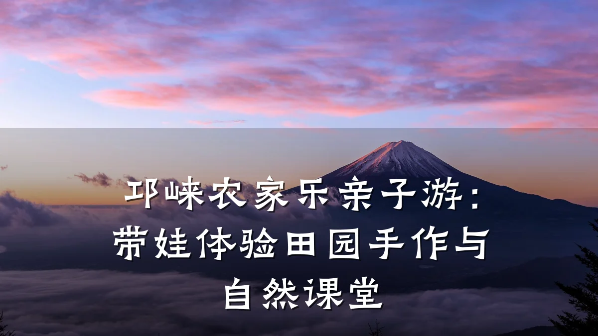 邛崃农家乐亲子游:带娃体验田园手作与自然课堂
