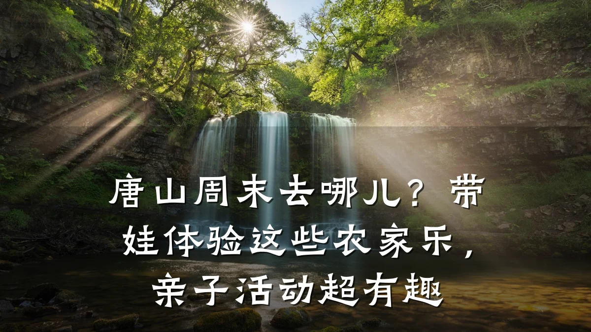 唐山周末去哪儿?带娃体验这些农家乐,亲子活动超有趣