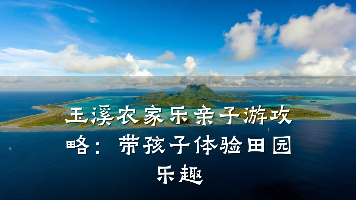 玉溪农家乐亲子游攻略:带孩子体验田园乐趣
