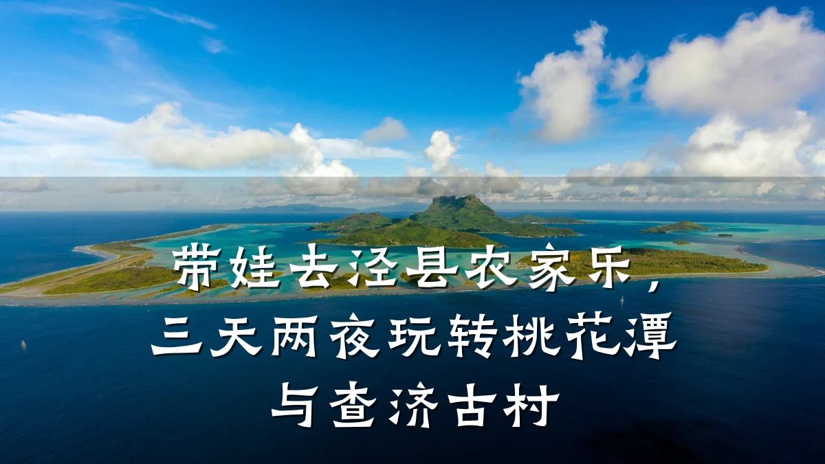 带娃去泾县农家乐，三天两夜玩转桃花潭与查济古村