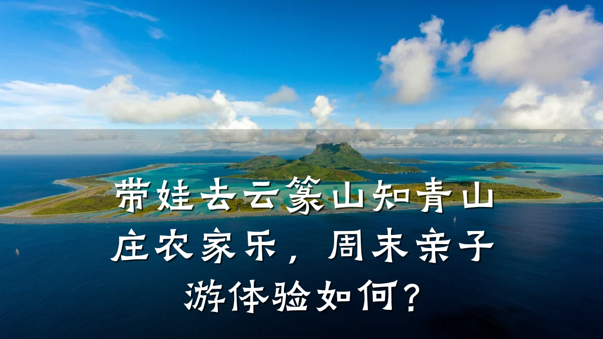 带娃去云篆山知青山庄农家乐,周末亲子游体验如何?