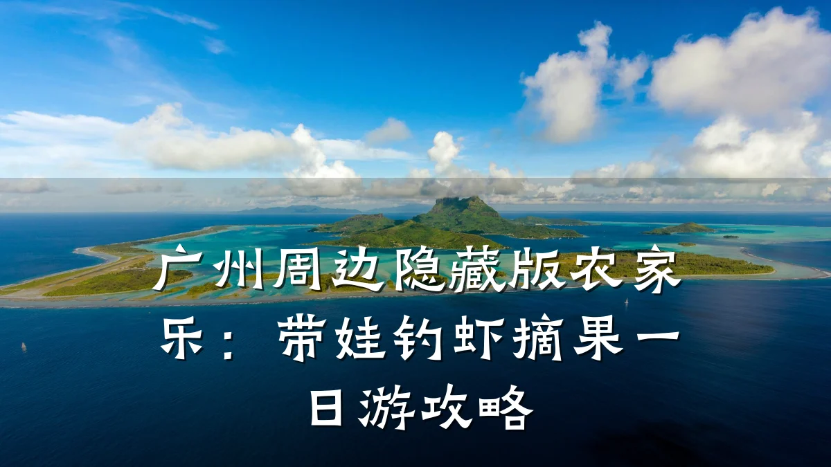 广州周边隐藏版农家乐：带娃钓虾摘果一日游攻略