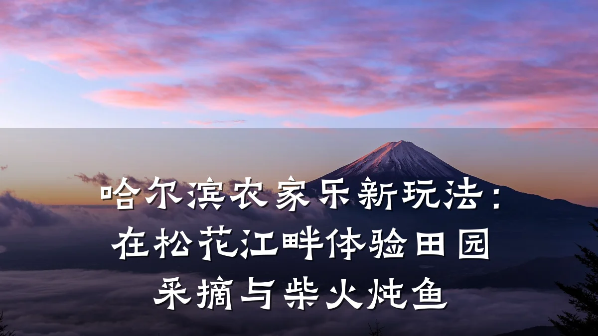 哈尔滨农家乐新玩法:在松花江畔体验田园采摘与柴火炖鱼