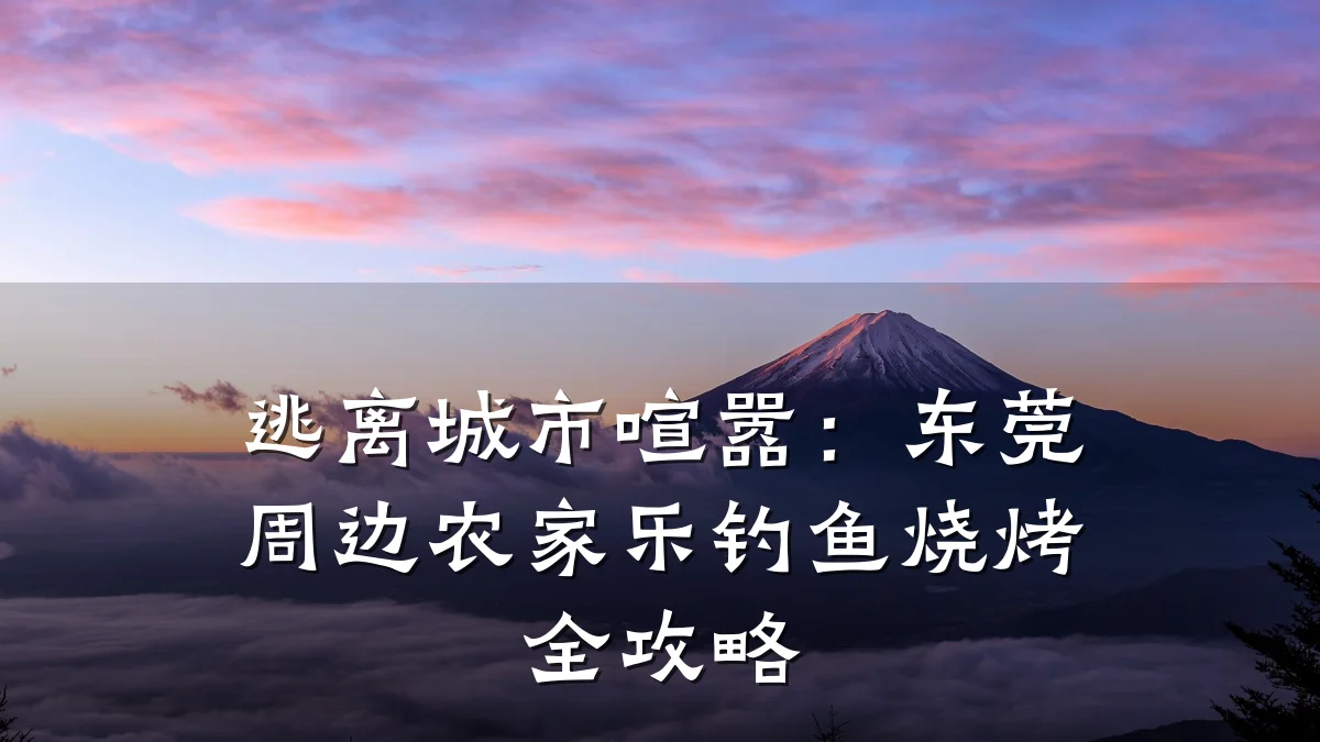 逃离城市喧嚣:东莞周边农家乐钓鱼烧烤全攻略