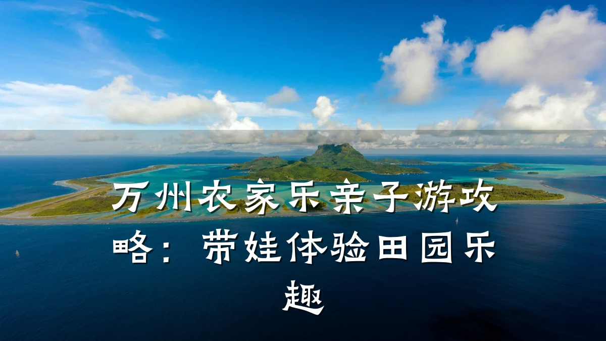 万州农家乐亲子游攻略:带娃体验田园乐趣