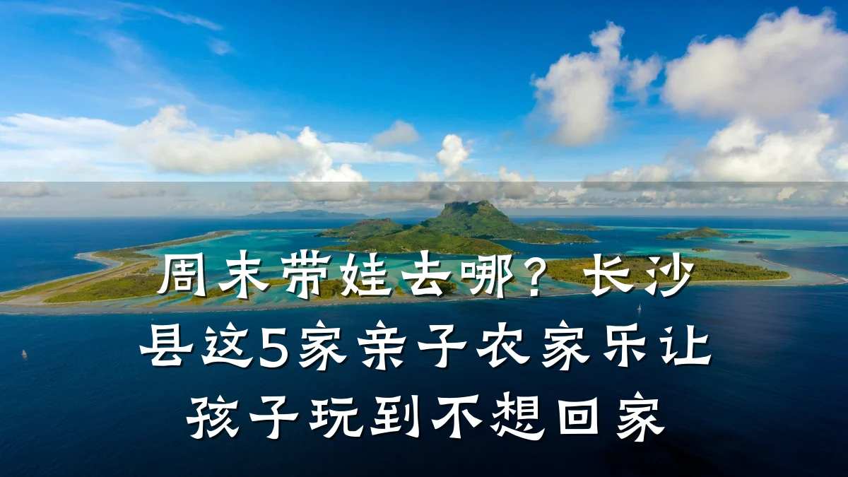 周末带娃去哪?长沙县这5家亲子农家乐让孩子玩到不想回家