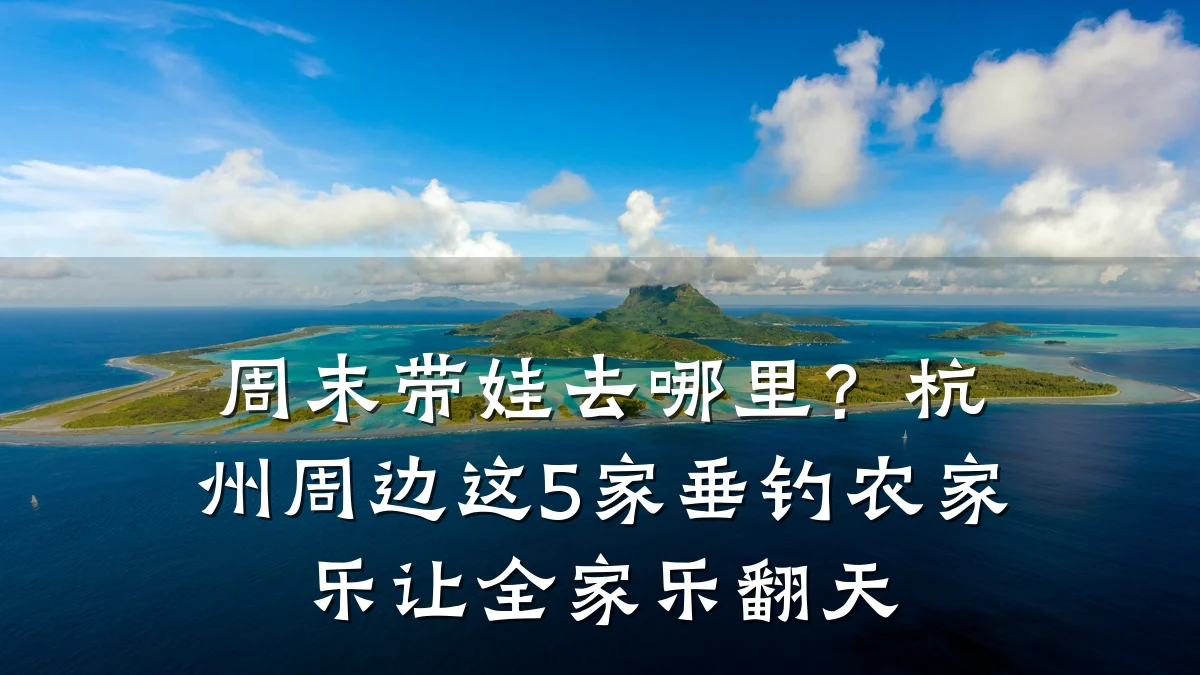 周末带娃去哪里?杭州周边这5家垂钓农家乐让全家乐翻天