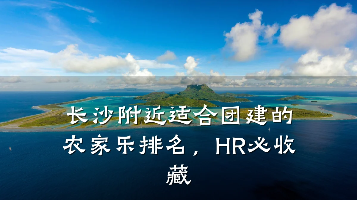长沙附近适合团建的农家乐排名,HR必收藏