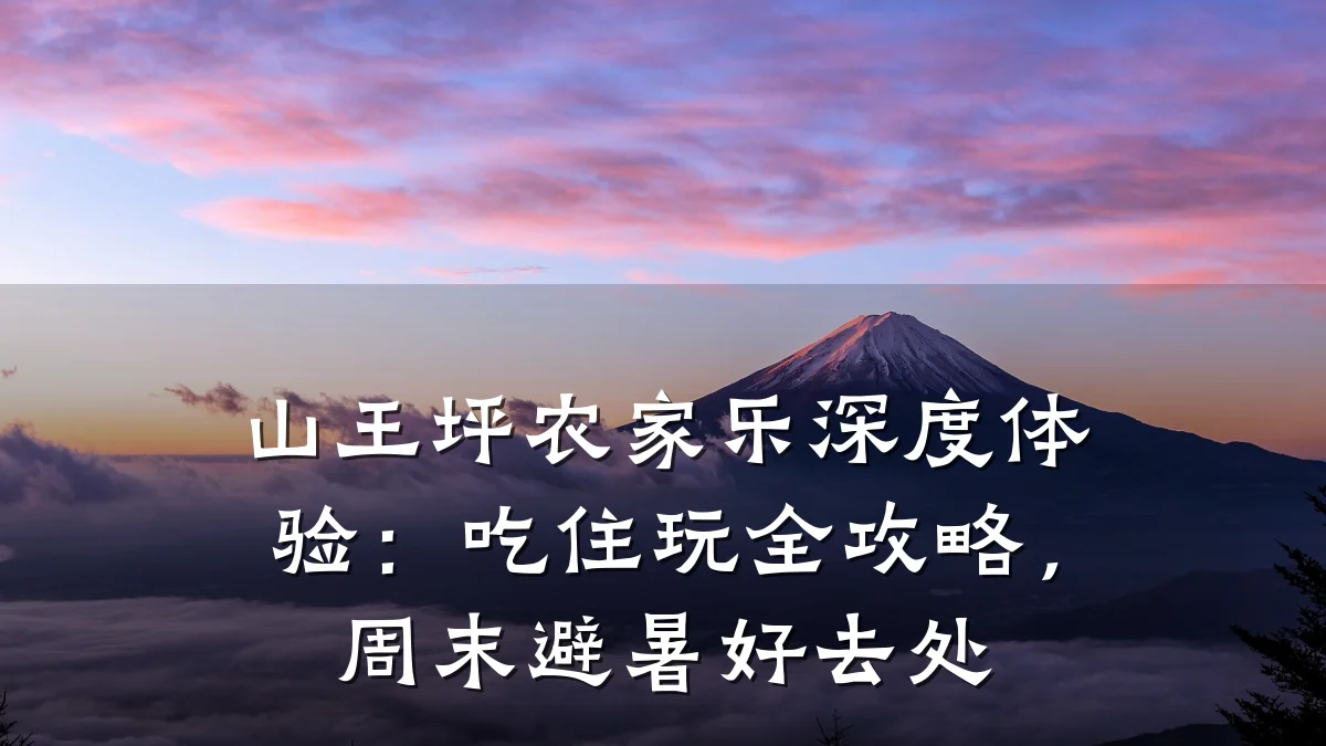 山王坪农家乐深度体验:吃住玩全攻略,周末避暑好去处