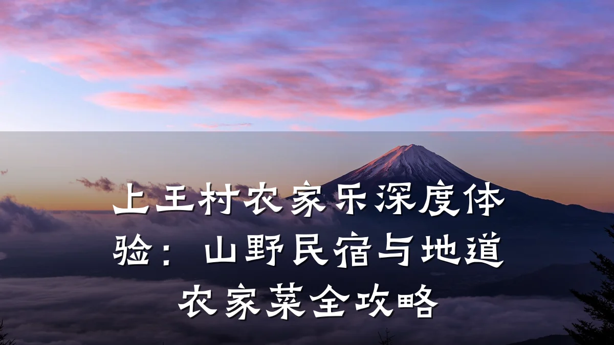 上王村农家乐深度体验:山野民宿与地道农家菜全攻略