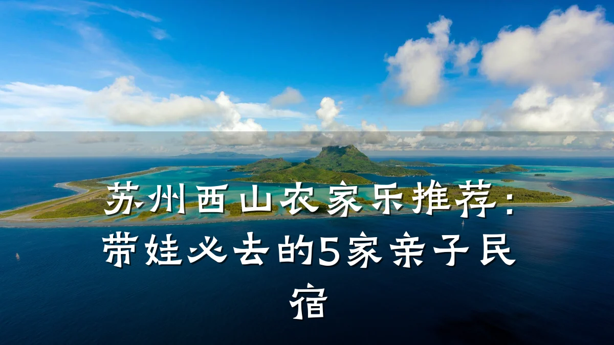 苏州西山农家乐推荐:带娃必去的5家亲子民宿