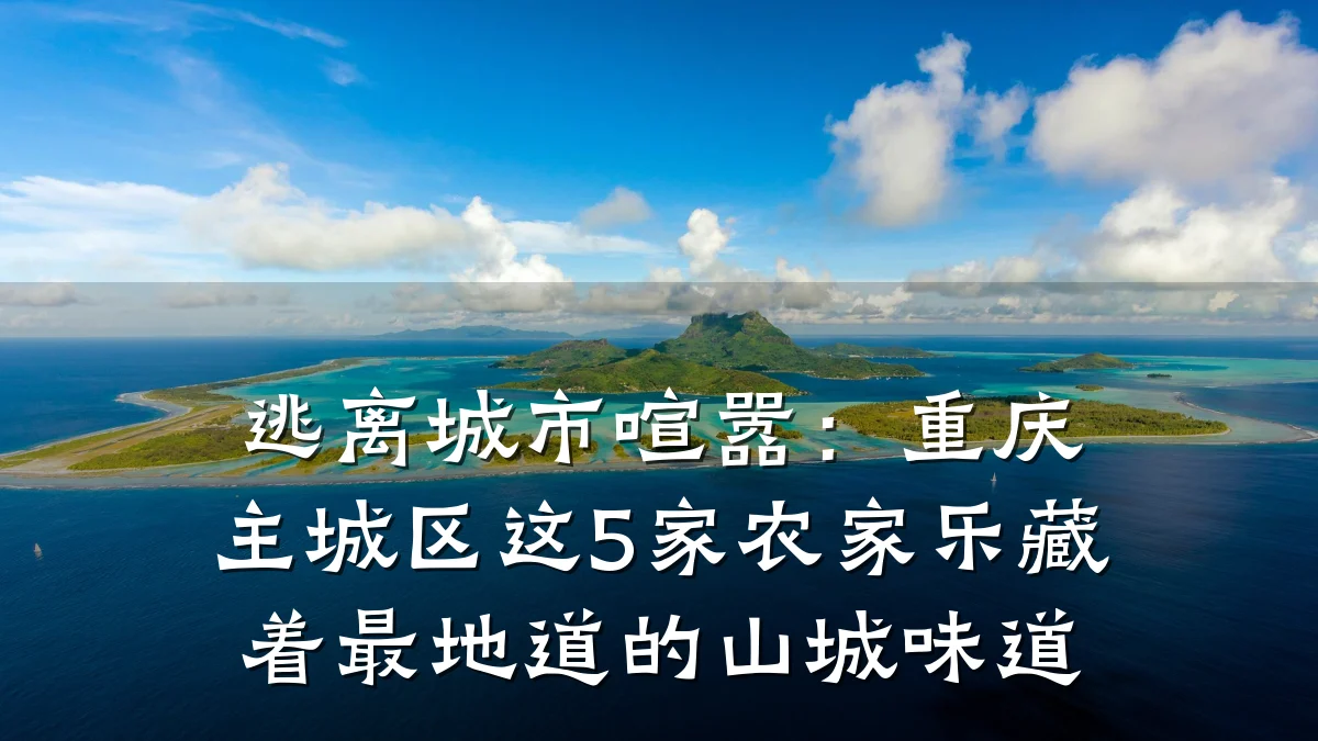 逃离城市喧嚣:重庆主城区这5家农家乐藏着最地道的山城味道