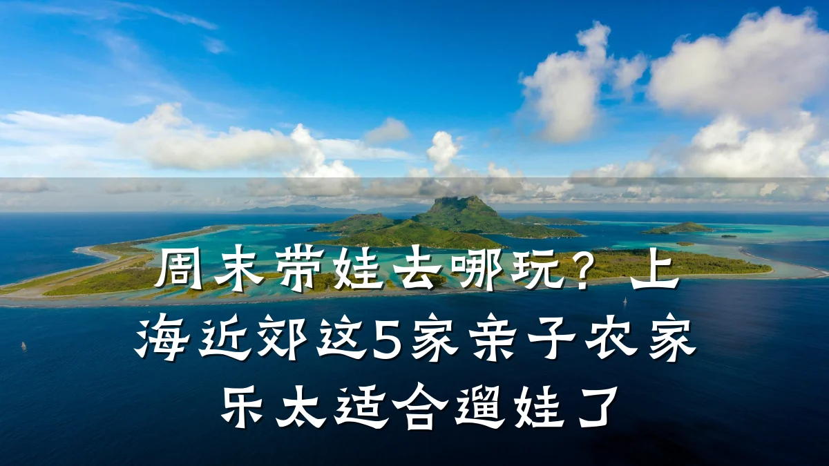 周末带娃去哪玩?上海近郊这5家亲子农家乐太适合遛娃了