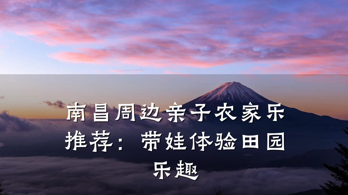 南昌周边亲子农家乐推荐:带娃体验田园乐趣