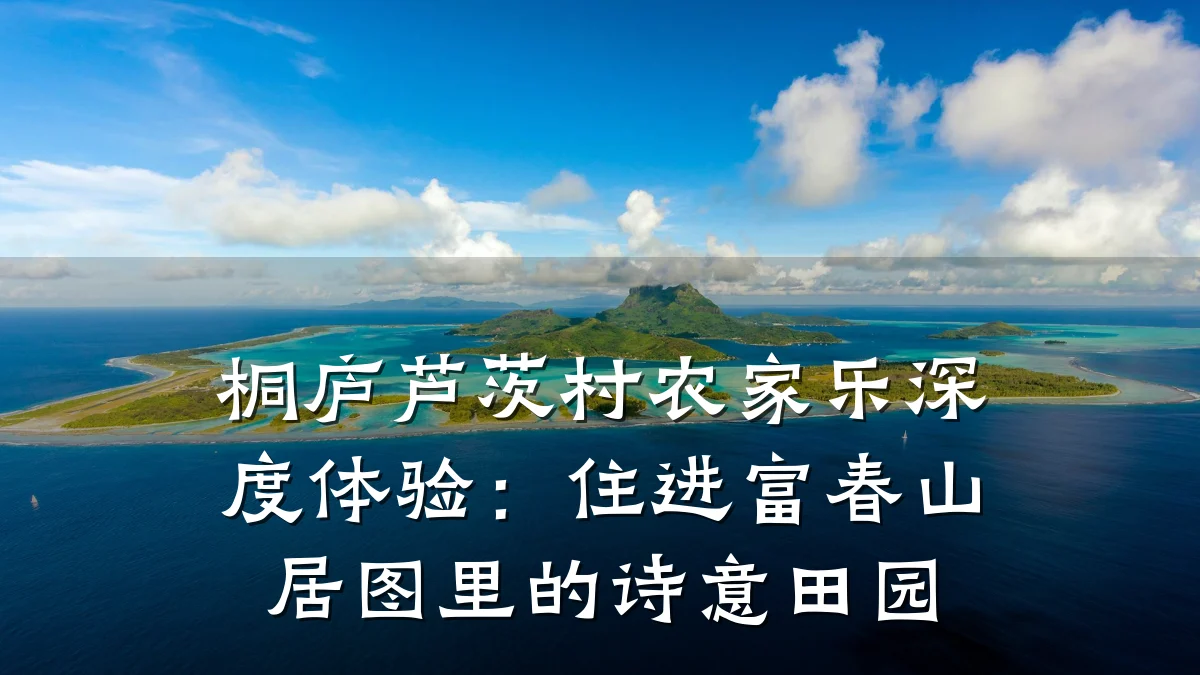桐庐芦茨村农家乐深度体验:住进富春山居图里的诗意田园