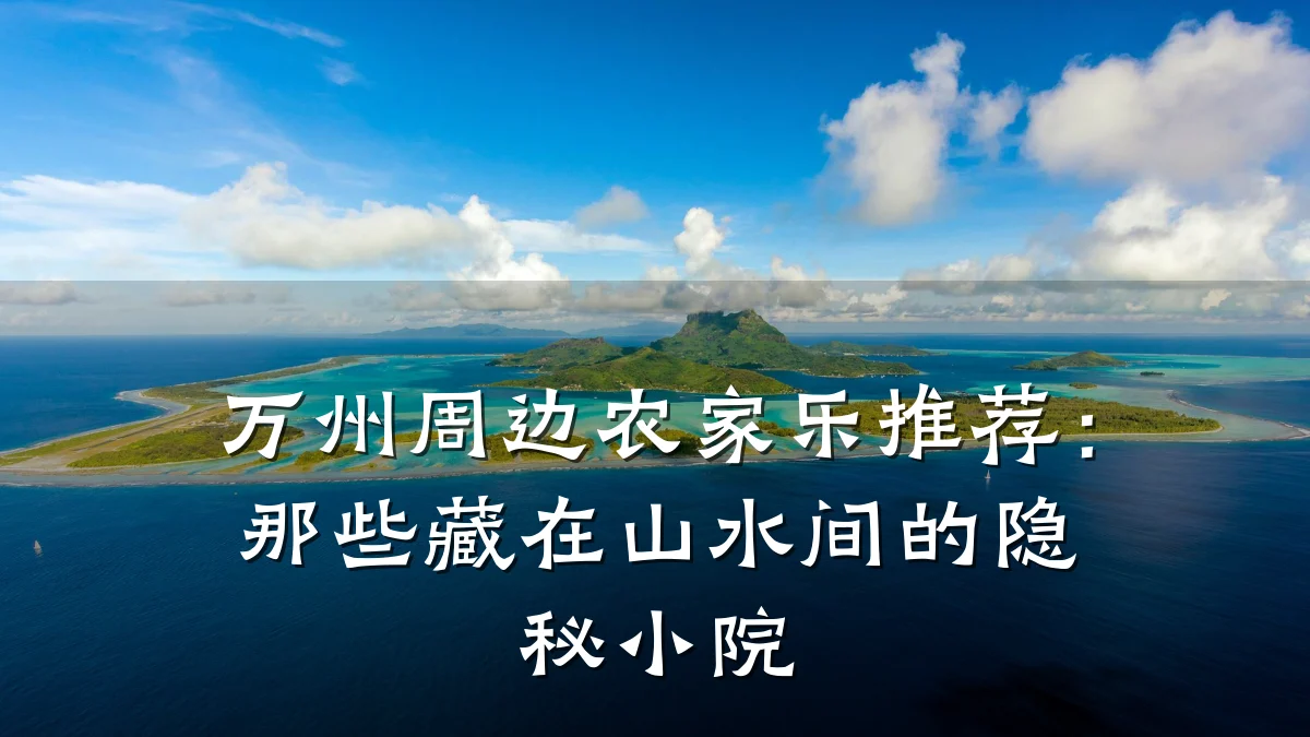 万州周边农家乐推荐:那些藏在山水间的隐秘小院