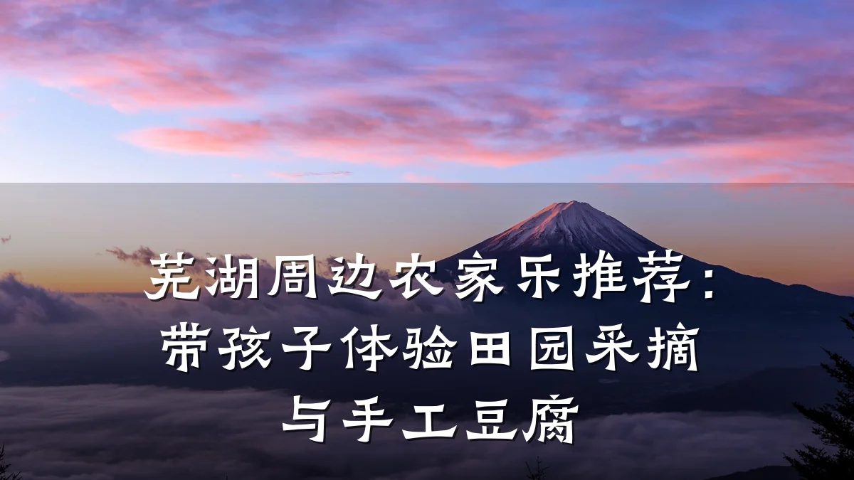 芜湖周边农家乐推荐:带孩子体验田园采摘与手工豆腐
