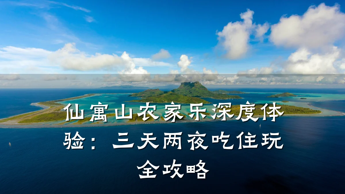 仙寓山农家乐深度体验:三天两夜吃住玩全攻略