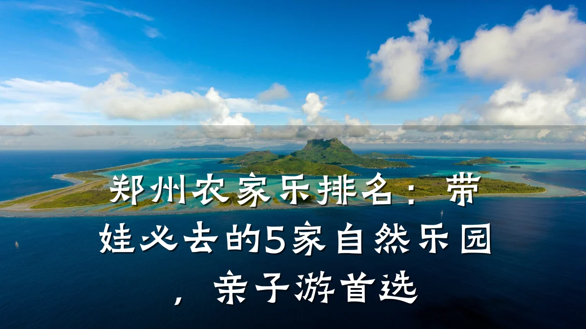 郑州农家乐排名:带娃必去的5家自然乐园,亲子游首选