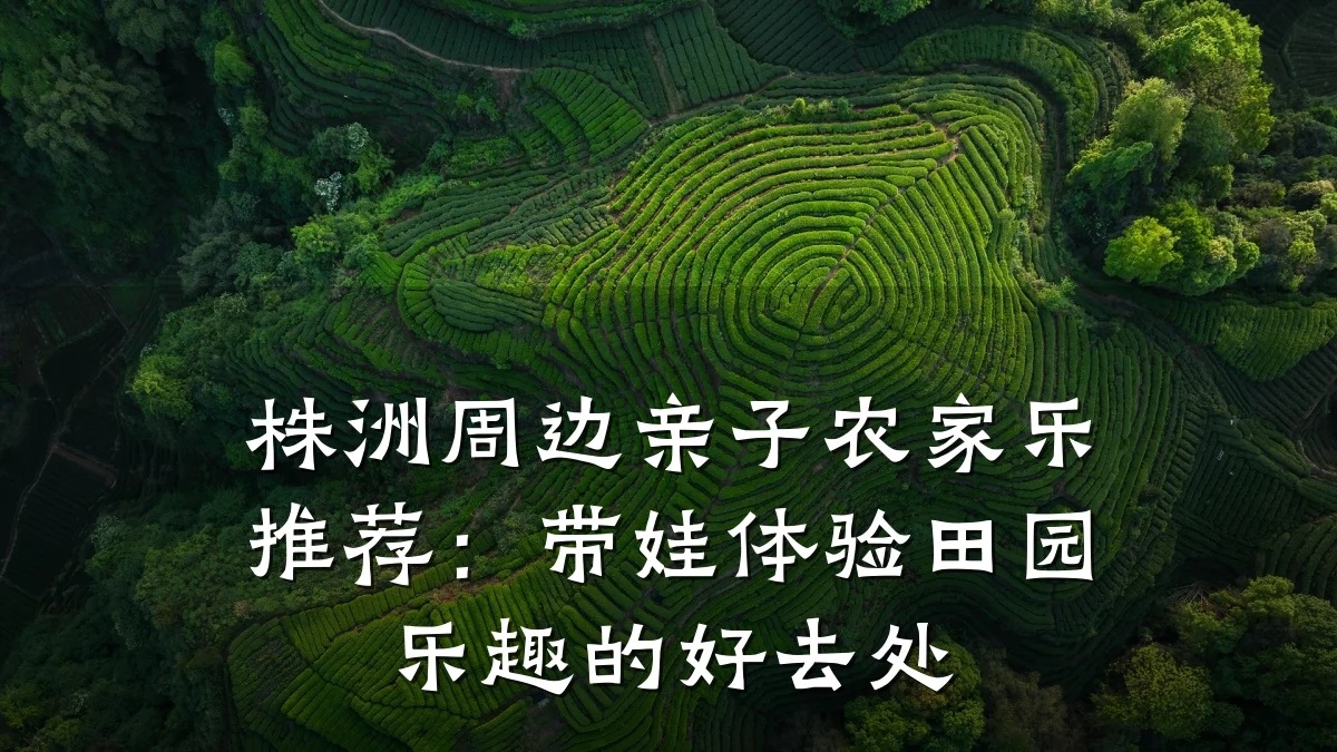 株洲周边亲子农家乐推荐:带娃体验田园乐趣的好去处