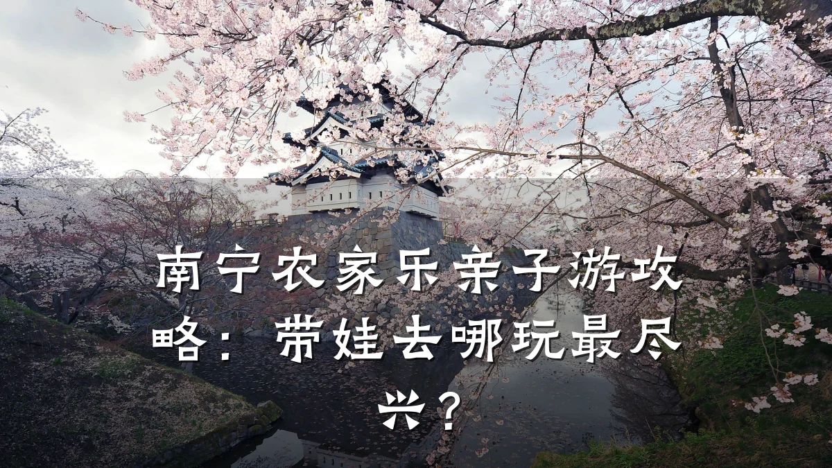南宁农家乐亲子游攻略:带娃去哪玩最尽兴?