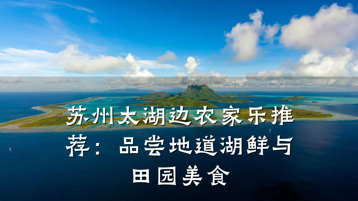 苏州太湖边农家乐推荐:品尝地道湖鲜与田园美食