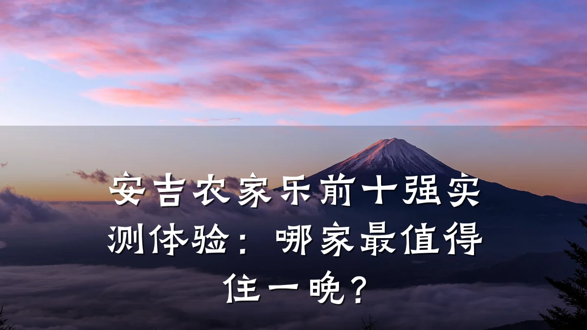 安吉农家乐前十强实测体验:哪家最值得住一晚?