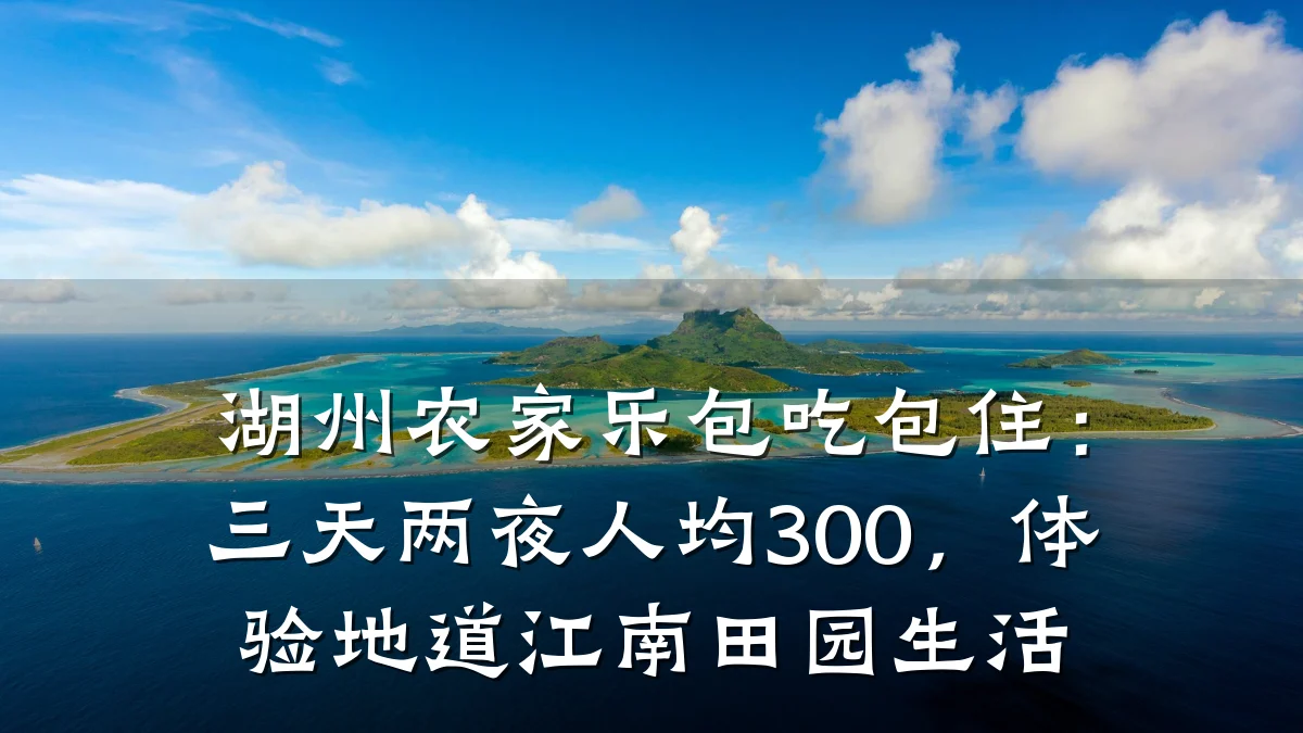湖州农家乐包吃包住:三天两夜人均300,体验地道江南田园生活