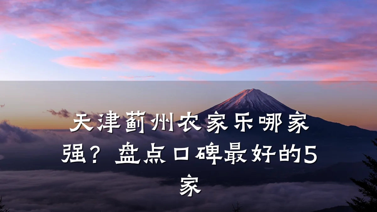 天津蓟州农家乐哪家强?盘点口碑最好的5家