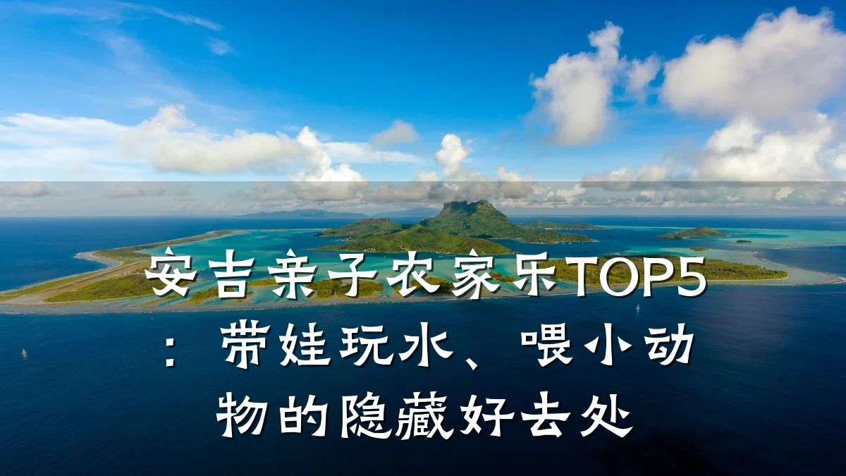 安吉亲子农家乐TOP5:带娃玩水、喂小动物的隐藏好去处