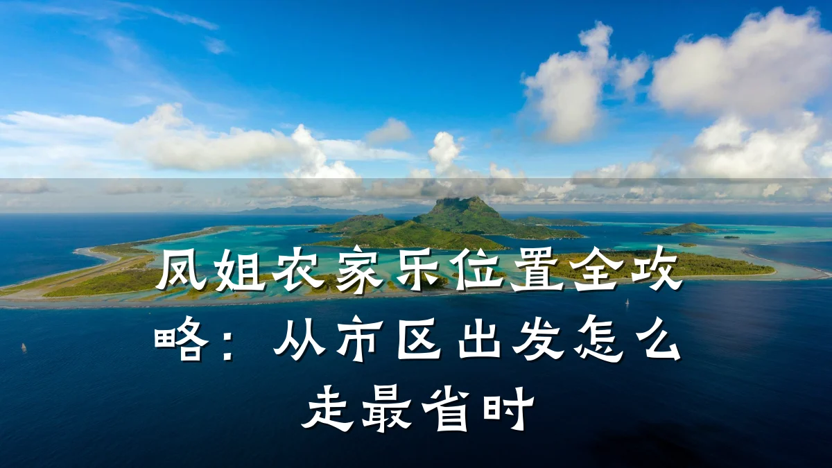 凤姐农家乐位置全攻略:从市区出发怎么走最省时