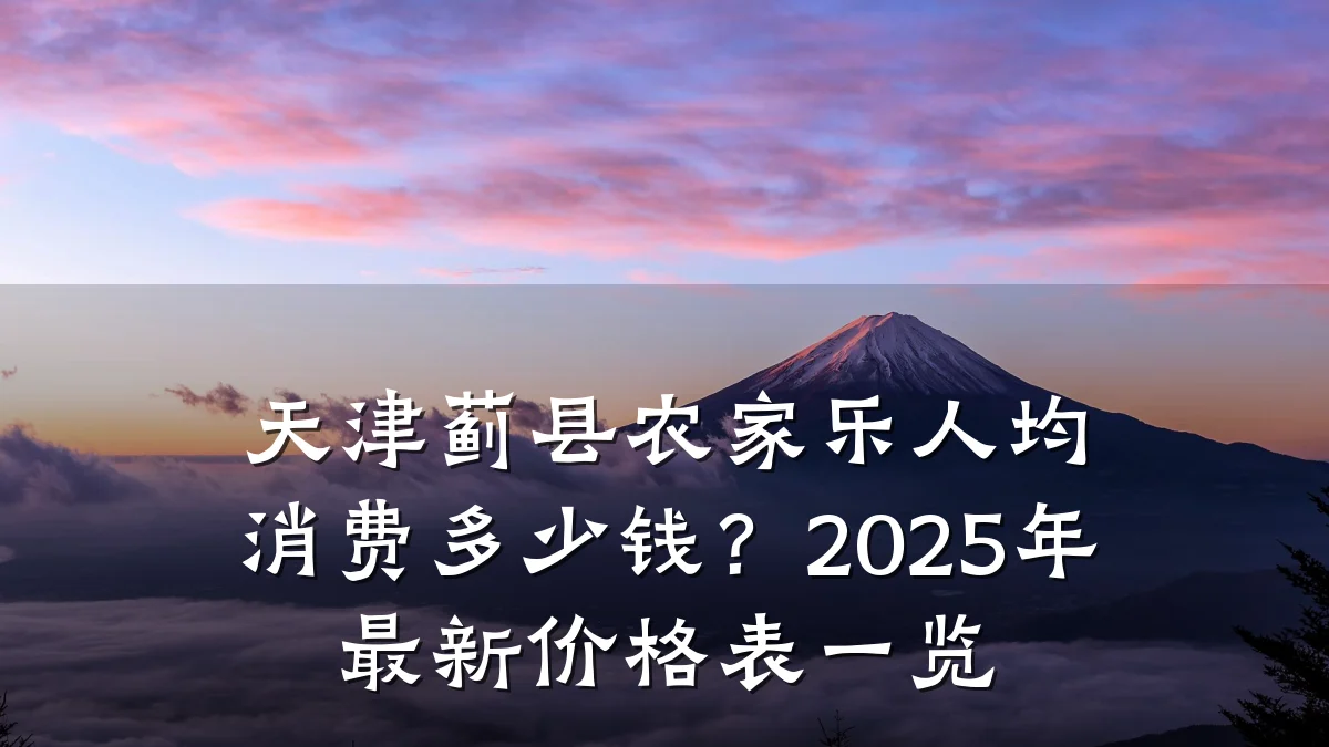 天津蓟县农家乐人均消费多少钱?2025年最新价格表一览