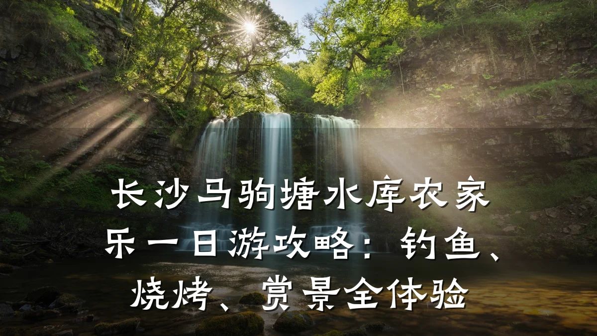 长沙马驹塘水库农家乐一日游攻略:钓鱼、烧烤、赏景全体验