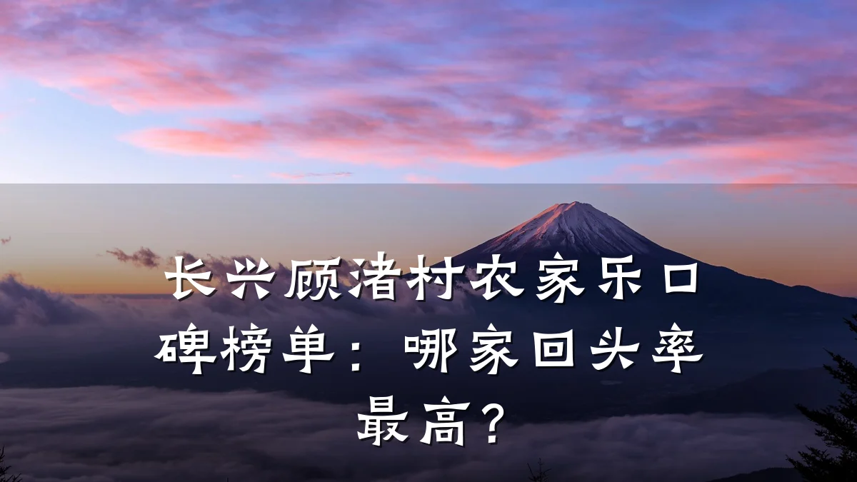 长兴顾渚村农家乐口碑榜单:哪家回头率最高?