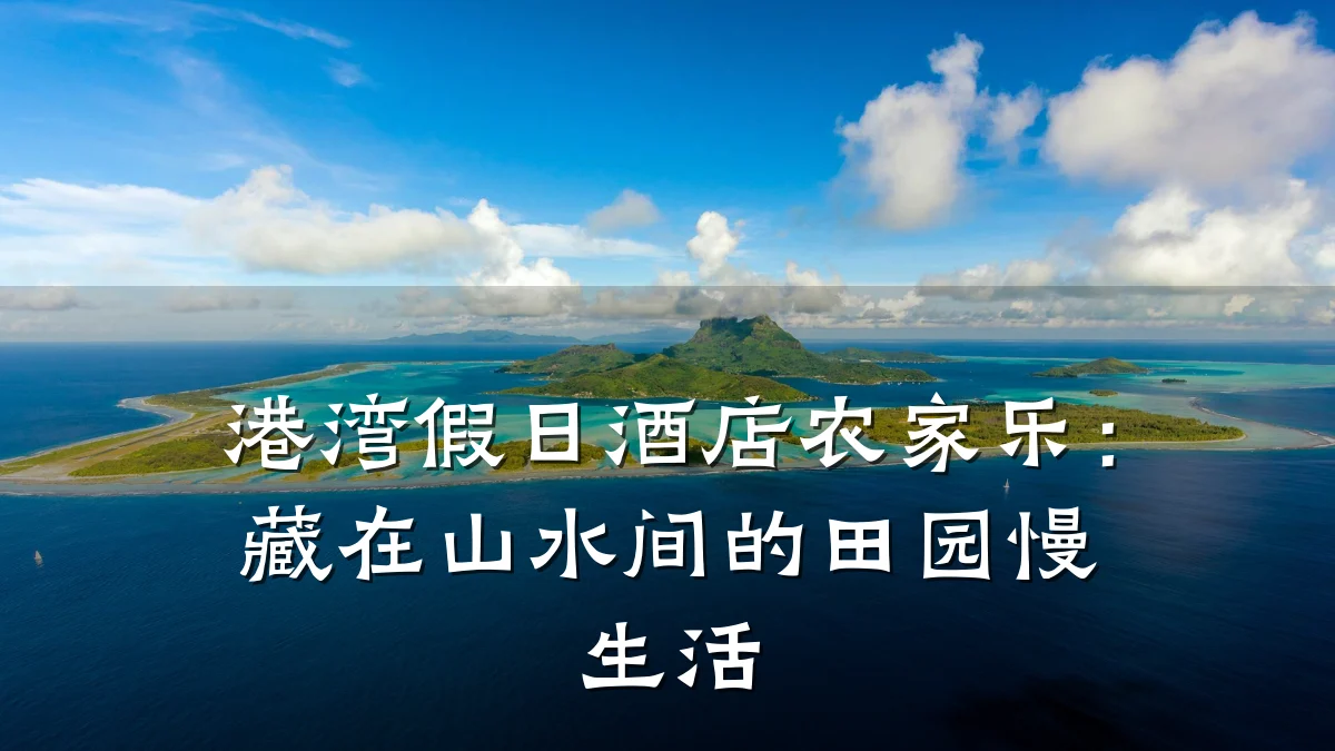 港湾假日酒店农家乐:藏在山水间的田园慢生活