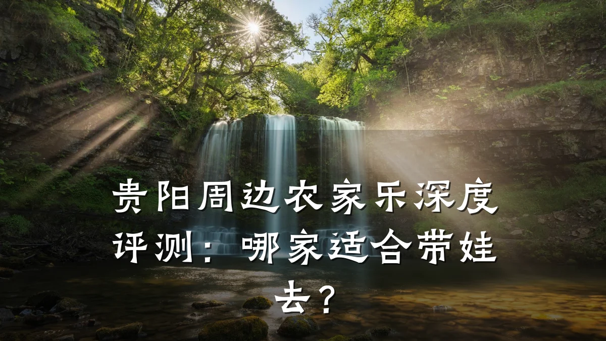 贵阳周边农家乐深度评测:哪家适合带娃去?