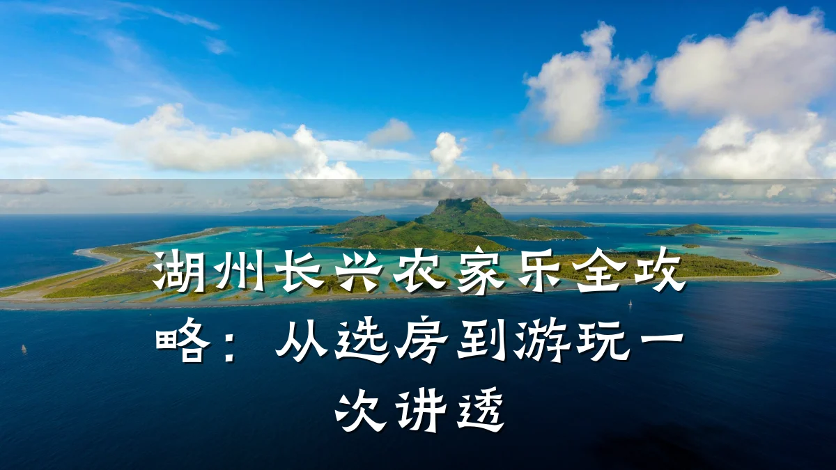 湖州长兴农家乐全攻略:从选房到游玩一次讲透