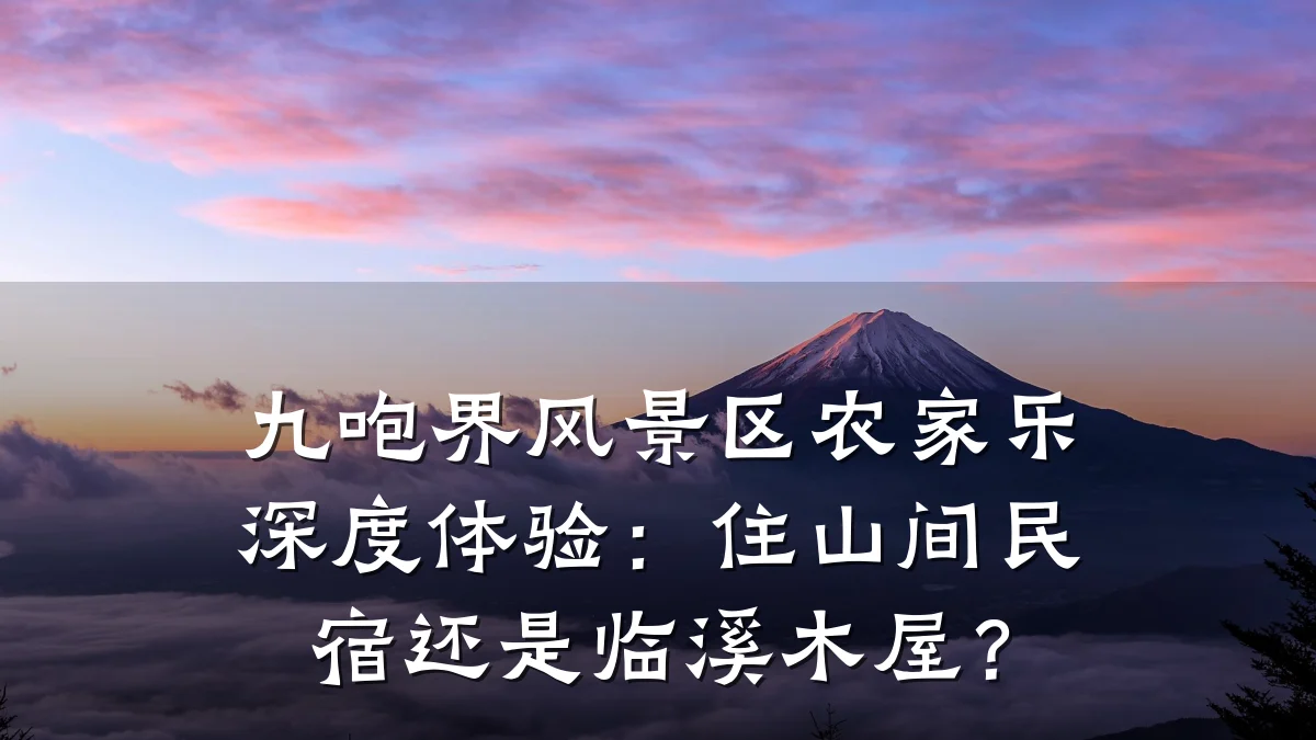 九咆界风景区农家乐深度体验:住山间民宿还是临溪木屋?