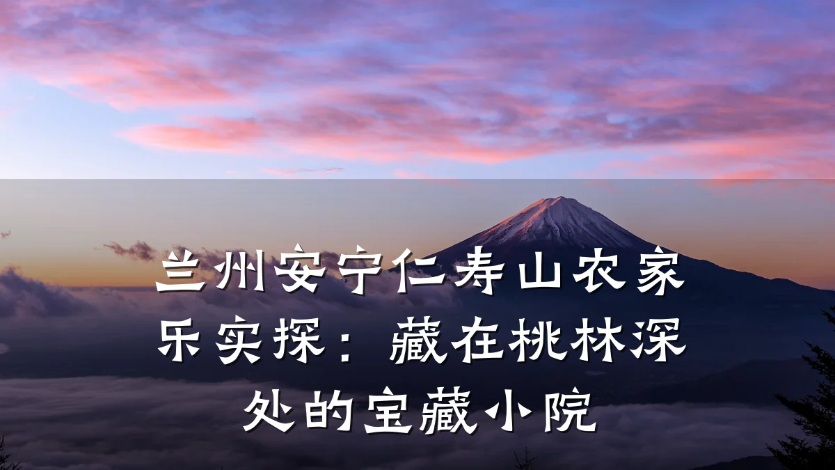 兰州安宁仁寿山农家乐实探:藏在桃林深处的宝藏小院