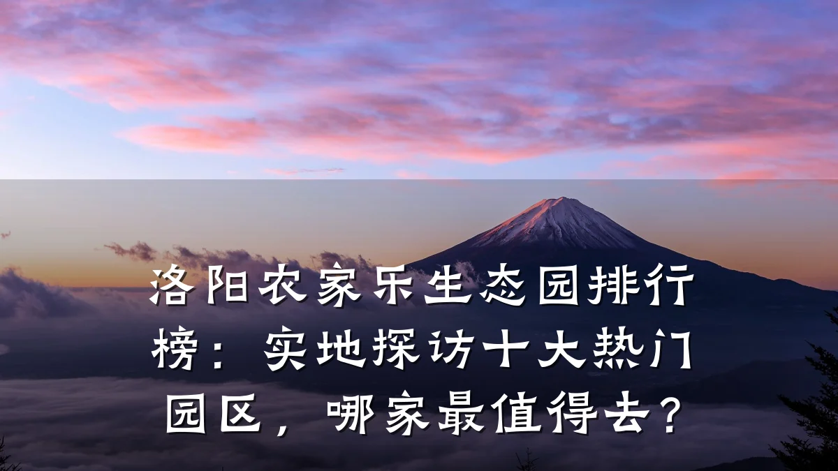 洛阳农家乐生态园排行榜:实地探访十大热门园区,哪家最值得去?