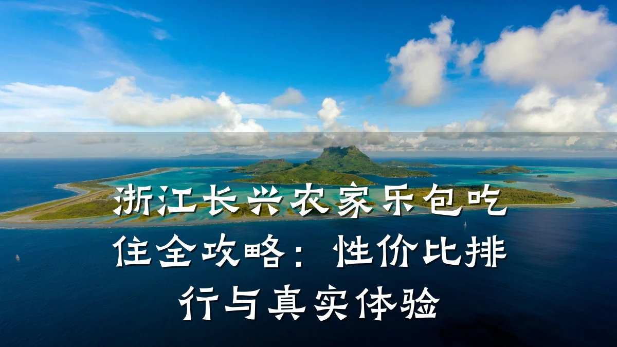 浙江长兴农家乐包吃住全攻略:性价比排行与真实体验