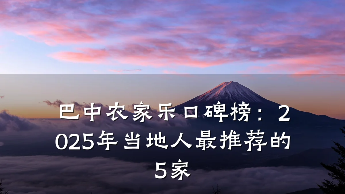 巴中农家乐口碑榜:2025年当地人最推荐的5家
