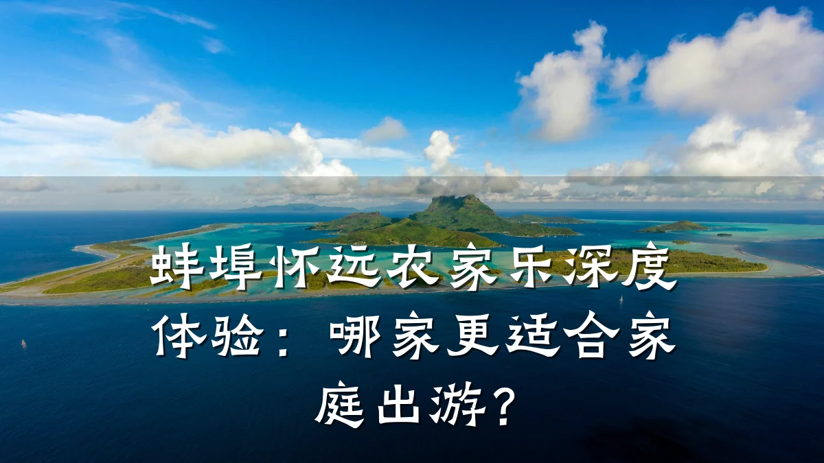 蚌埠怀远农家乐深度体验:哪家更适合家庭出游?