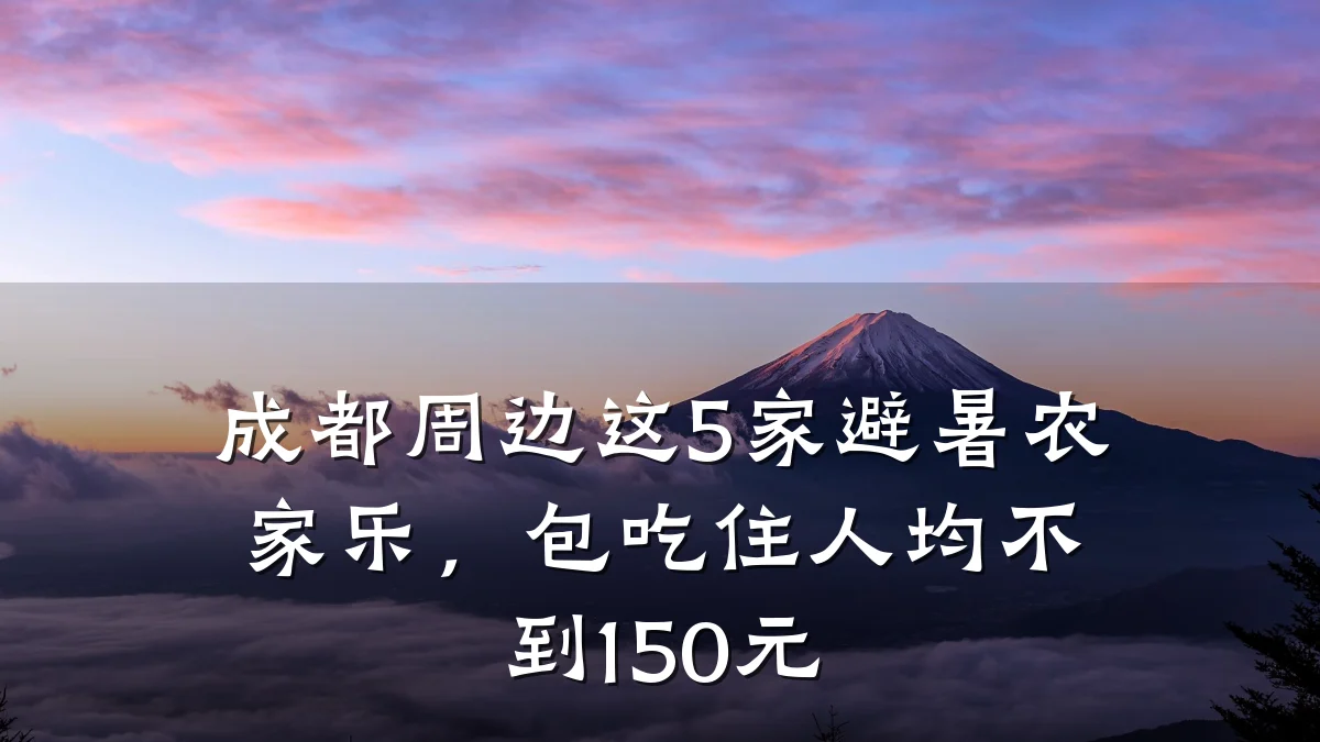 成都周边这5家避暑农家乐,包吃住人均不到150元