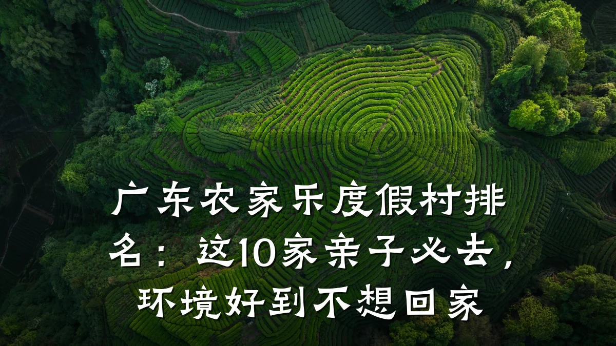广东农家乐度假村排名:这10家亲子必去,环境好到不想回家