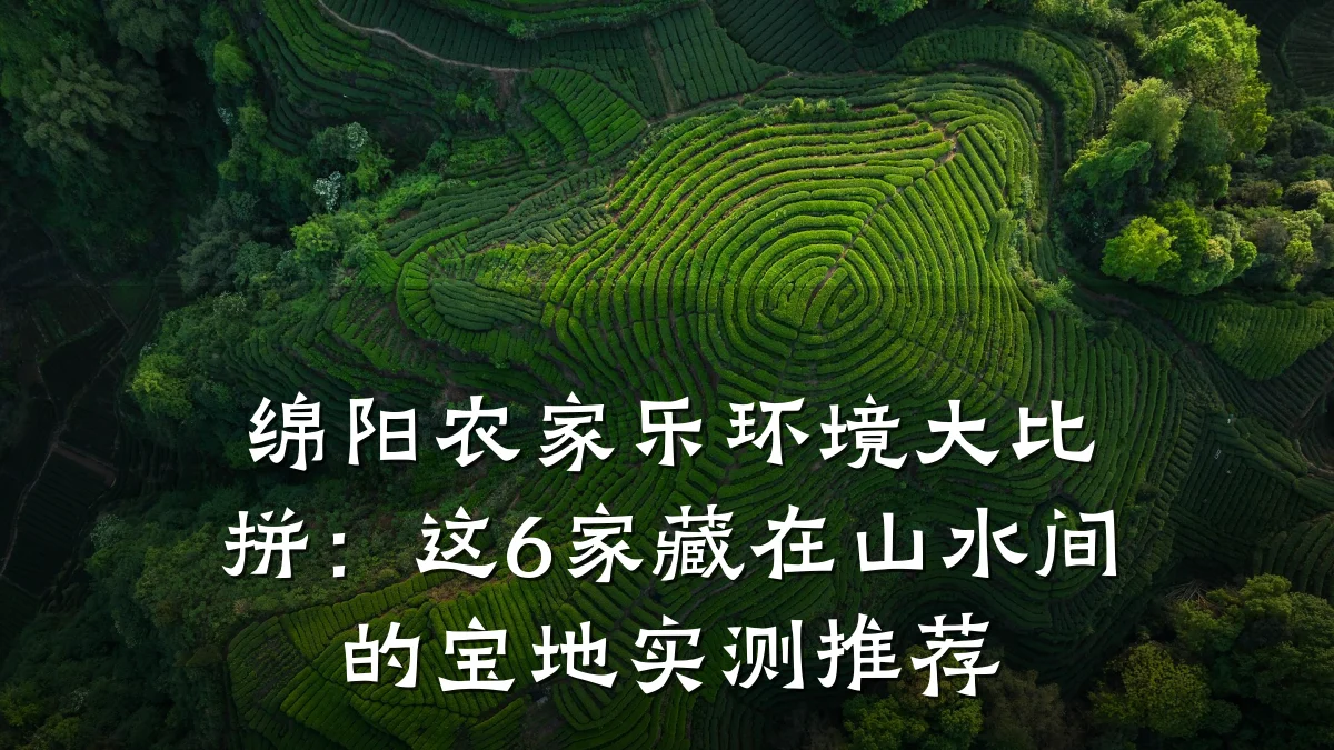 绵阳农家乐环境大比拼:这6家藏在山水间的宝地实测推荐