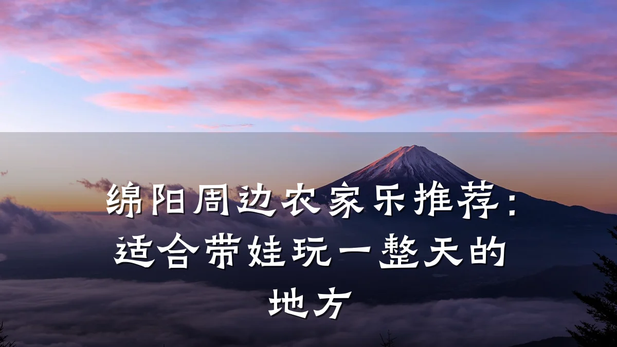 绵阳周边农家乐推荐:适合带娃玩一整天的地方