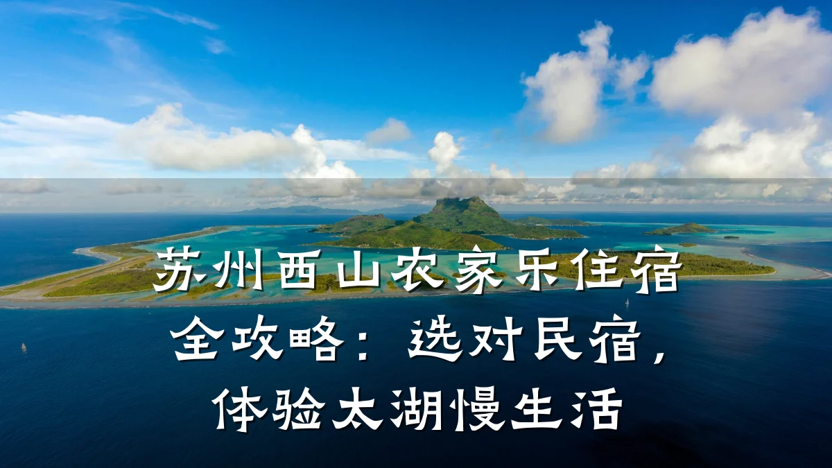 苏州西山农家乐住宿全攻略:选对民宿,体验太湖慢生活
